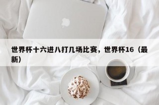 世界杯十六进八打几场比赛，世界杯16（最新）