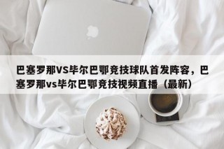 巴塞罗那VS毕尔巴鄂竞技球队首发阵容，巴塞罗那vs毕尔巴鄂竞技视频直播（最新）