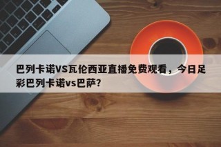 巴列卡诺VS瓦伦西亚直播免费观看，今日足彩巴列卡诺vs巴萨？