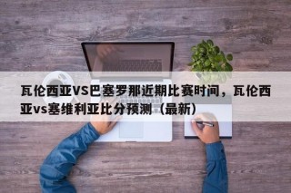 瓦伦西亚VS巴塞罗那近期比赛时间，瓦伦西亚vs塞维利亚比分预测（最新）