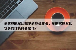 拿欧冠冠军比较多的球员排名，拿欧冠冠军比较多的球员排名是谁？