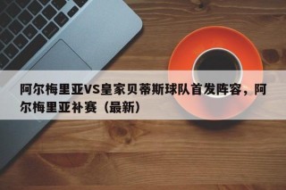 阿尔梅里亚VS皇家贝蒂斯球队首发阵容，阿尔梅里亚补赛（最新）