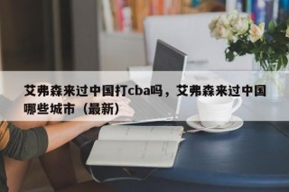 艾弗森来过中国打cba吗，艾弗森来过中国哪些城市（最新）