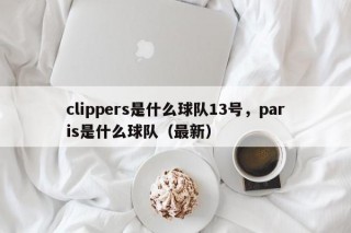 clippers是什么球队13号，paris是什么球队（最新）