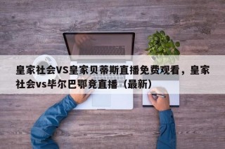 皇家社会VS皇家贝蒂斯直播免费观看，皇家社会vs毕尔巴鄂竞直播（最新）