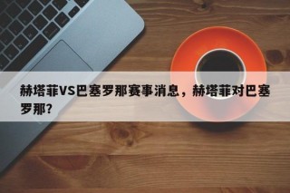 赫塔菲VS巴塞罗那赛事消息，赫塔菲对巴塞罗那？