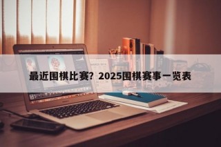 最近围棋比赛？2025围棋赛事一览表
