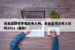 自由篮球世界服还有人吗，自由篮球还有人玩吗2021（最新）