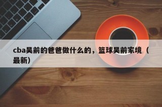 cba吴前的爸爸做什么的，篮球吴前家境（最新）