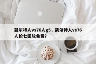凯尔特人vs76人g5，凯尔特人vs76人抢七回放免费？