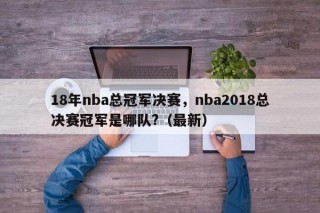 18年nba总冠军决赛，nba2018总决赛冠军是哪队?（最新）
