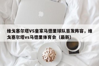 维戈塞尔塔VS皇家马德里球队首发阵容，维戈塞尔塔vs马德里体育会（最新）