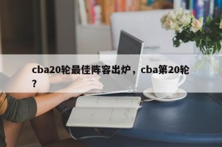 cba20轮最佳阵容出炉，cba第20轮？