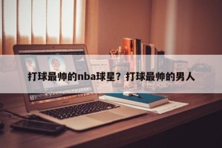 打球最帅的nba球星？打球最帅的男人