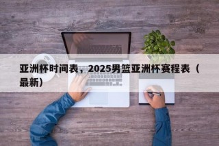 亚洲杯时间表，2025男篮亚洲杯赛程表（最新）