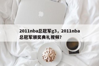 2011nba总冠军g3，2011nba总冠军颁奖典礼视频？