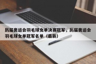 历届奥运会羽毛球女单决赛冠军，历届奥运会羽毛球女单冠军名单（最新）