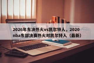 2026年东决热火vs凯尔特人，2020nba东部决赛热火对凯尔特人（最新）