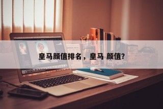 皇马颜值排名，皇马 颜值？