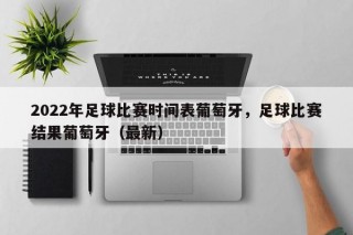 2022年足球比赛时间表葡萄牙，足球比赛结果葡萄牙（最新）