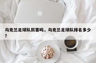 乌克兰足球队厉害吗，乌克兰足球队排名多少？