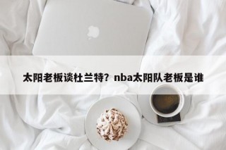 太阳老板谈杜兰特？nba太阳队老板是谁