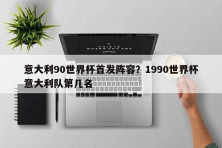 意大利90世界杯首发阵容？1990世界杯意大利队第几名