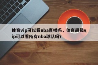 体育vip可以看nba直播吗，体育超级vip可以看所有nba球队吗？