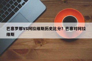 巴塞罗那VS阿拉维斯历史比分？巴塞对阿拉维斯