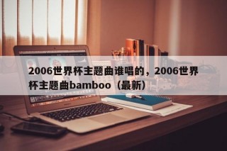 2006世界杯主题曲谁唱的，2006世界杯主题曲bamboo（最新）