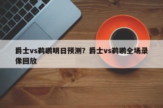 爵士vs鹈鹕明日预测？爵士vs鹈鹕全场录像回放
