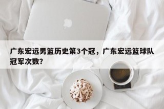 广东宏远男篮历史第3个冠，广东宏远篮球队冠军次数？