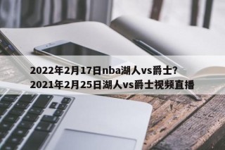 2022年2月17日nba湖人vs爵士？2021年2月25日湖人vs爵士视频直播