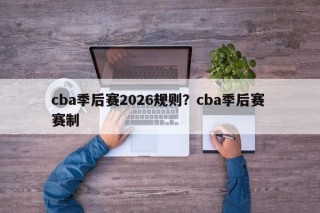 cba季后赛2026规则？cba季后赛 赛制