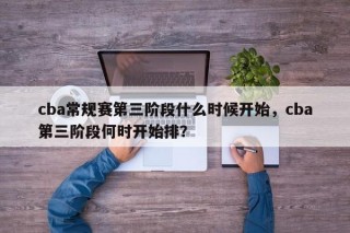 cba常规赛第三阶段什么时候开始，cba第三阶段何时开始排？