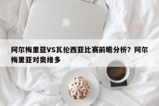 阿尔梅里亚VS瓦伦西亚比赛前瞻分析？阿尔梅里亚对奥维多