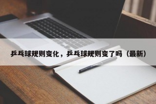 乒乓球规则变化，乒乓球规则变了吗（最新）