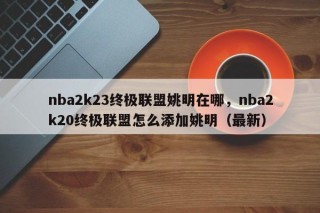 nba2k23终极联盟姚明在哪，nba2k20终极联盟怎么添加姚明（最新）