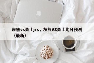 灰熊vs勇士jrs，灰熊VS勇士比分预测（最新）