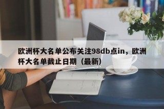 欧洲杯大名单公布关注98db点in，欧洲杯大名单截止日期（最新）