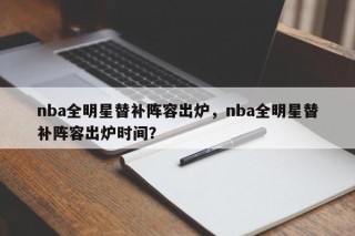 nba全明星替补阵容出炉，nba全明星替补阵容出炉时间？
