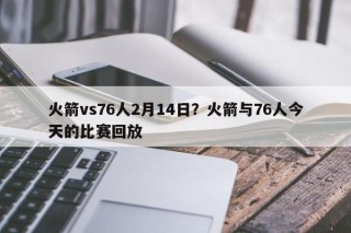 火箭vs76人2月14日？火箭与76人今天的比赛回放