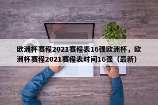欧洲杯赛程2021赛程表16强欧洲杯，欧洲杯赛程2021赛程表时间16强（最新）