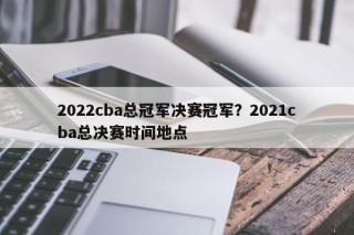 2022cba总冠军决赛冠军？2021cba总决赛时间地点