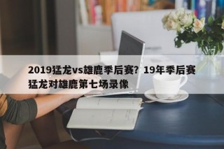 2019猛龙vs雄鹿季后赛？19年季后赛猛龙对雄鹿第七场录像