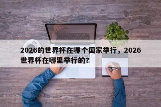 2026的世界杯在哪个国家举行，2026世界杯在哪里举行的？