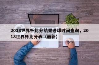 2018世界杯比分结果进球时间查询，2018世界杯比分表（最新）