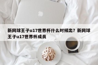 新网球王子u17世界杯什么时候出？新网球王子u17世界杯成员