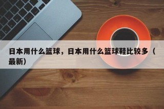 日本用什么篮球，日本用什么篮球鞋比较多（最新）