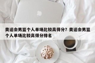 奥运会男篮个人单场比较高得分？奥运会男篮个人单场比较高得分排名